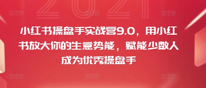 小红书操盘手实战营9.0，用小红书放大你的生意势能，赋能少数人成为优秀操盘手-皮皮网创