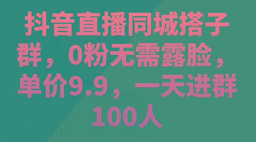 抖音直播同城搭子群，0粉无需露脸，单价9.9，一天进群100人-皮皮网创