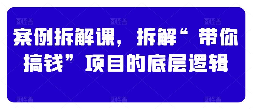 案例拆解课，拆解“带你搞钱”项目的底层逻辑-皮皮网创