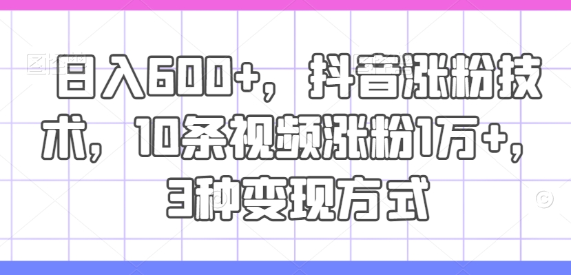 日入600+，抖音涨粉技术，10条视频涨粉1万+，3种变现方式【揭秘】-皮皮网创