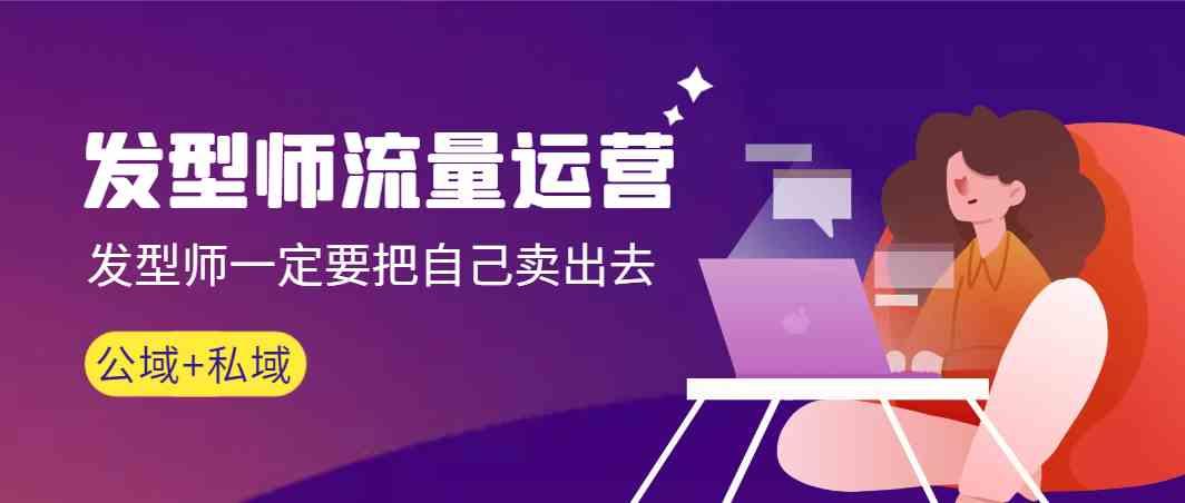发型师流量运营，发型师一定要把自己卖出去(公域+私城)-皮皮网创