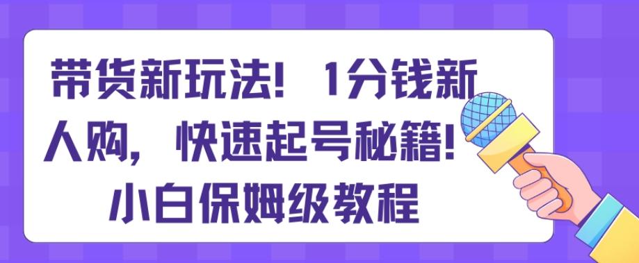 带货新玩法，1分钱新人购，快速起号秘籍，小白保姆级教程【揭秘】-皮皮网创