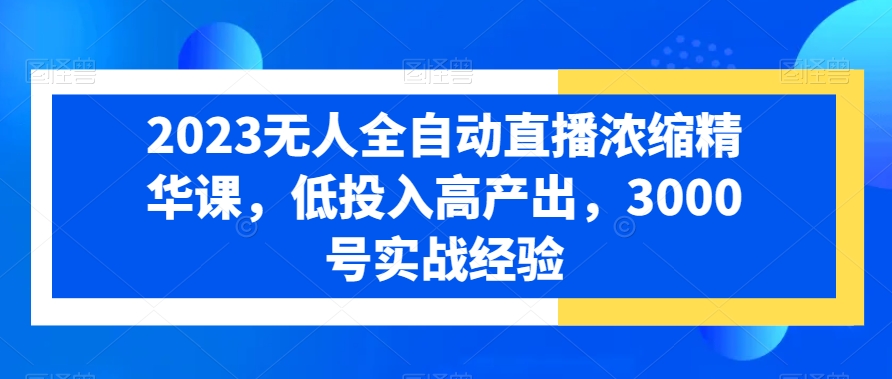 2023无人全自动直播浓缩精华课，低投入高产出，3000号实战经验-皮皮网创