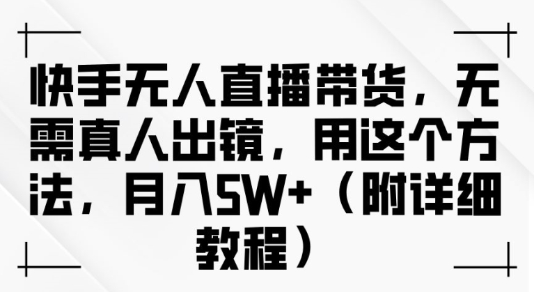 快手无人直播带货，无需真人出镜，用这个方法，月入过万(附详细教程)【揭秘】-皮皮网创