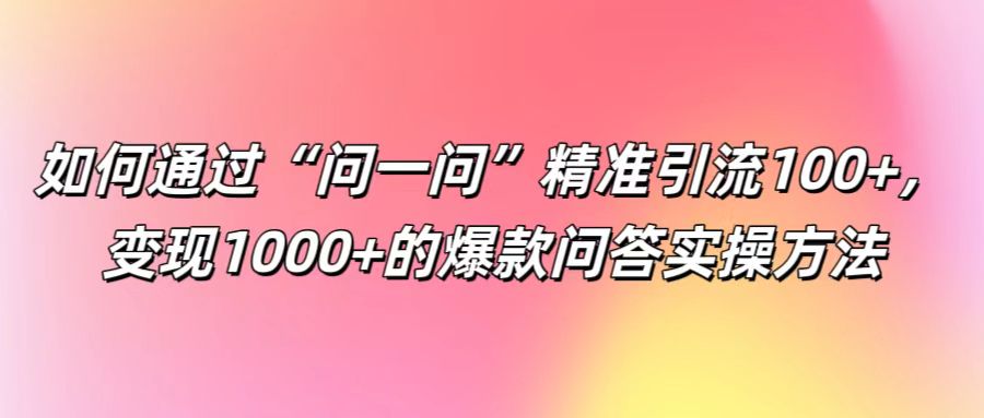 如何通过“问一问”精准引流100+， 变现1000+的爆款问答实操方法-皮皮网创