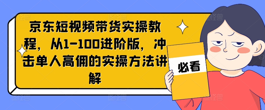 京东短视频带货实操教程，从1-100进阶版，冲击单人高佣的实操方法讲解-皮皮网创