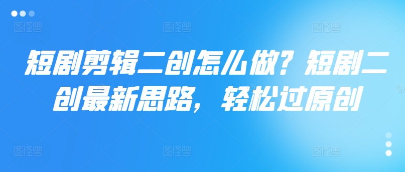 短剧剪辑二创怎么做？短剧二创最新思路，轻松过原创-皮皮网创