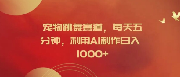 宠物跳舞赛道，每天五分钟，利用AI制作日入1k【揭秘】-皮皮网创