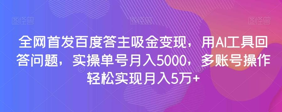 全网首发百度答主吸金变现，用AI工具回答问题，实操单号月入5000，多账号操作轻松实现月入5万+【揭秘】-皮皮网创