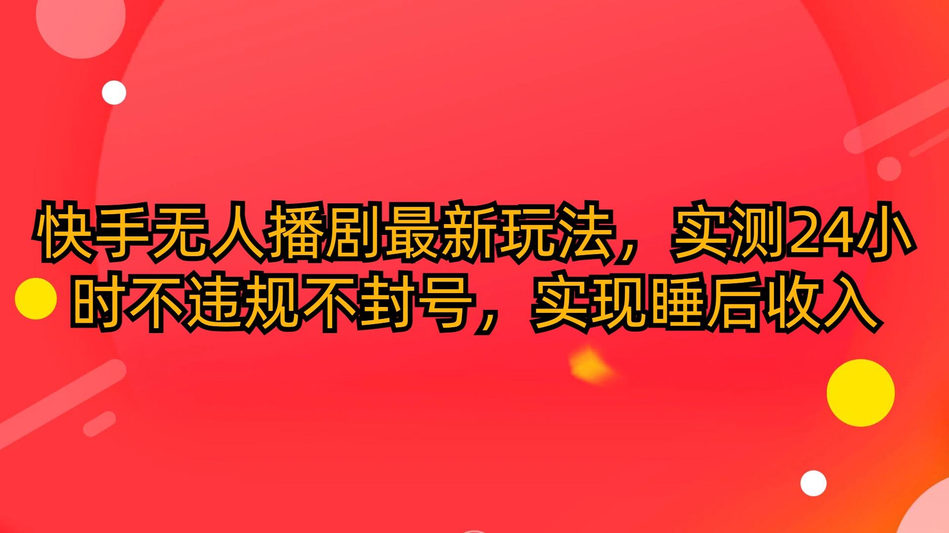 (10068期)快手无人播剧最新玩法，实测24小时不违规不封号，实现睡后收入-皮皮网创