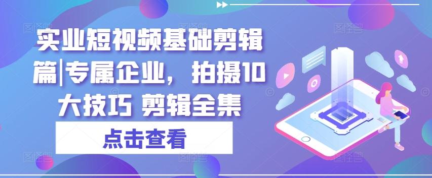 实业短视频基础剪辑篇|专属企业，拍摄10大技巧 剪辑全集-皮皮网创