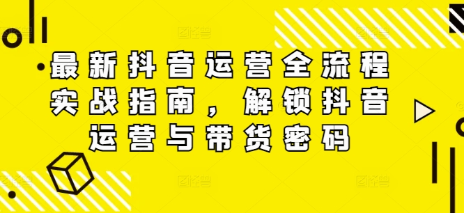 最新抖音运营全流程实战指南，解锁抖音运营与带货密码-皮皮网创