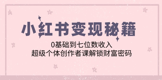 小红书变现秘籍：0基础到七位数收入，超级个体创作者课解锁财富密码-皮皮网创