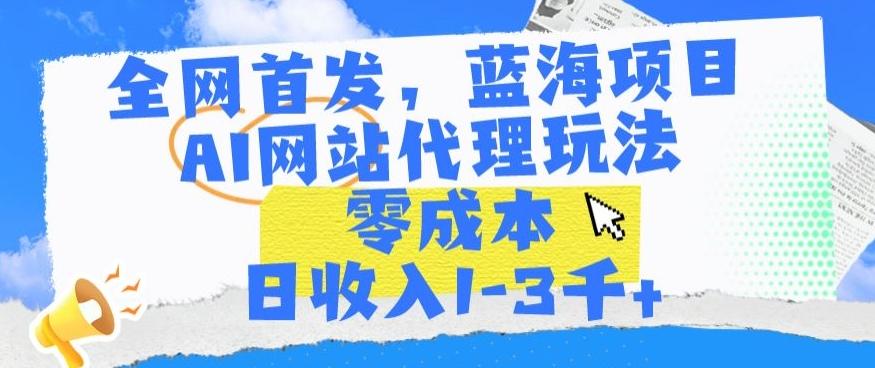 全网首发，蓝海项目，AI网站代理玩法，零成本日收入1-3千+【揭秘】-皮皮网创