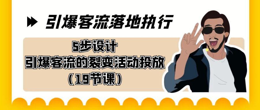 引爆-客流落地执行，5步设计引爆客流的裂变活动投放(19节课)-皮皮网创