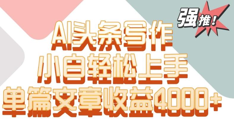 单片文章收益4000+！AI头条写作，小白轻松上手【揭秘】-皮皮网创