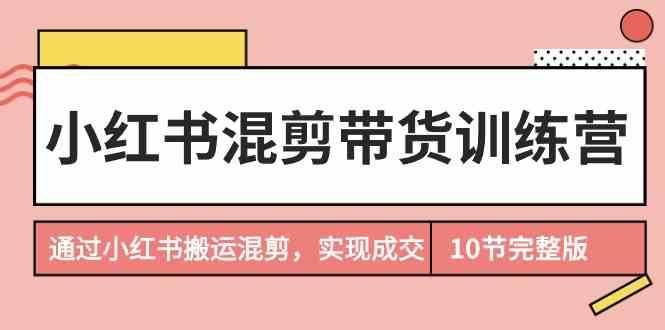 小红书混剪带货训练营，通过小红书搬运混剪实现成交(完结)-皮皮网创