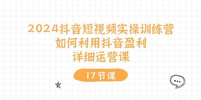 2024抖音短视频实操训练营：如何利用抖音盈利，详细运营课(17节视频课-皮皮网创
