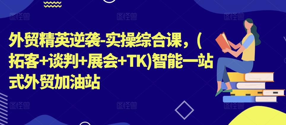 外贸精英逆袭-实操综合课，(拓客+谈判+展会+TK)智能一站式外贸加油站-皮皮网创