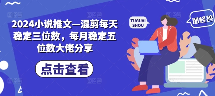 2024小说推文—混剪每天稳定三位数，每月稳定五位数大佬分享-皮皮网创