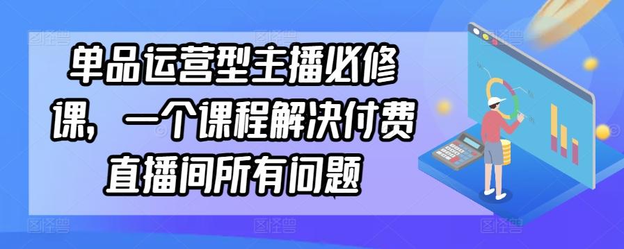 单品运营型主播必修课,一个课程解决付费直播间所有问题-皮皮网创