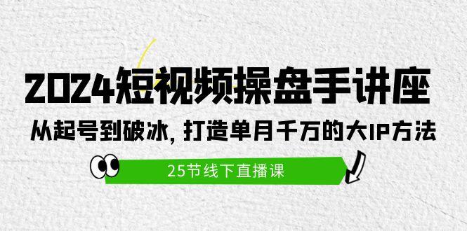 (9970期)2024短视频操盘手讲座：从起号到破冰，打造单月千万的大IP方法(25节)-皮皮网创
