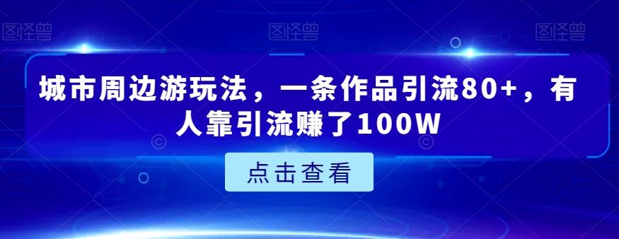 城市周边游玩法，一条作品引流80+，有人靠引流赚了100W【揭秘】-皮皮网创