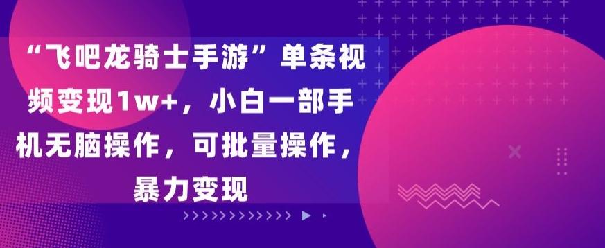 “飞吧龙骑士手游”单条视频变现1w+，小白一部手机无脑操作，可批量操作，暴力变现【揭秘】-皮皮网创