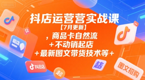 抖店运营实战课【7月更新】,商品卡自然流+不动销起店+最新图文带货技术等-皮皮网创