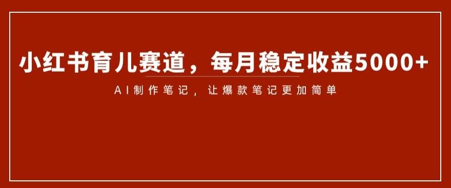 小红书育儿赛道，每月稳定收益5000+，AI制作笔记让爆款笔记更加简单【揭秘】-皮皮网创