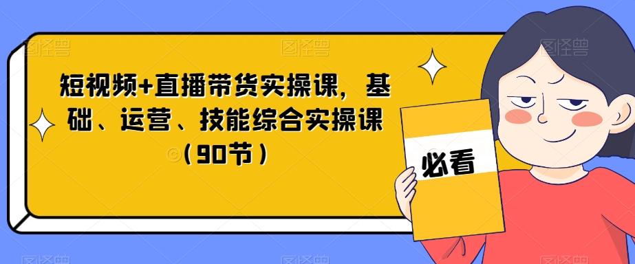 短视频+直播带货实操课，基础、运营、技能综合实操课（90节）-皮皮网创