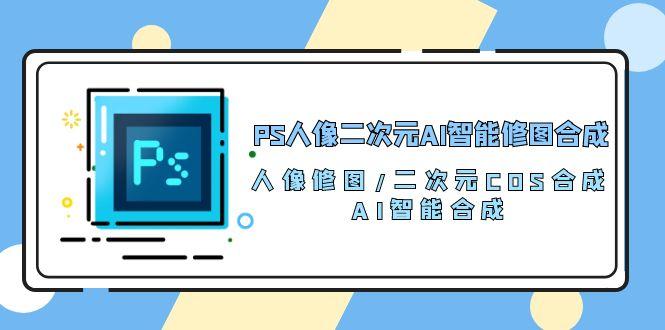 PS人像二次元AI智能修图 合成 人像修图/二次元 COS合成/AI 智能合成/100节-皮皮网创