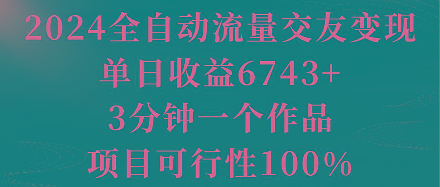 2024全自动流量交友变现，单日收益6743+，3分钟一个作品，项目可行性100%-皮皮网创