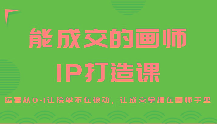 能成交的画师IP打造课，运营从0-1让接单不在被动，让成交掌握在画师手里-皮皮网创