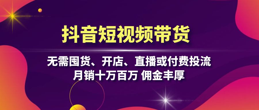 抖音短视频带货：无需囤货、开店、直播或付费投流，月销十万百万 佣金丰厚-皮皮网创