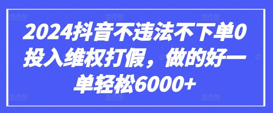 2024抖音不违法不下单0投入维权打假，做的好一单轻松6000+【仅揭秘】-皮皮网创