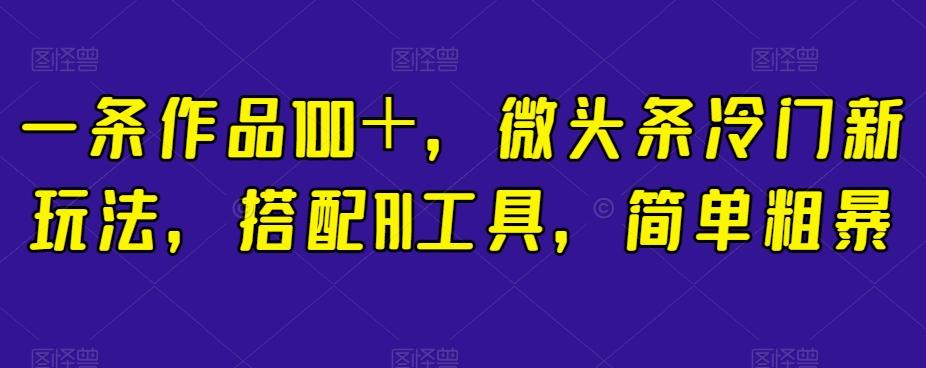 一条作品100＋，微头条冷门新玩法，搭配AI工具，简单粗暴【揭秘】-皮皮网创