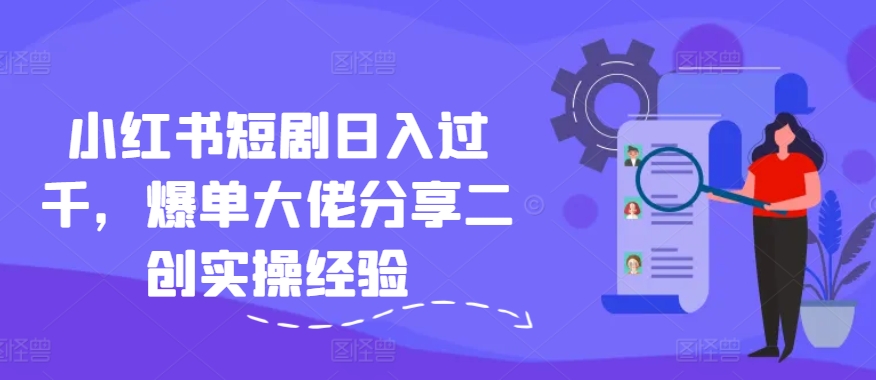 小红书短剧日入过千，爆单大佬分享二创实操经验-皮皮网创