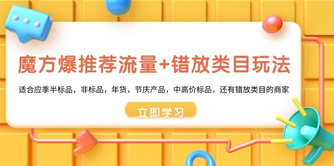 魔方·爆推荐流量+错放类目玩法：适合应季半标品，非标品，年货，节庆产…-皮皮网创