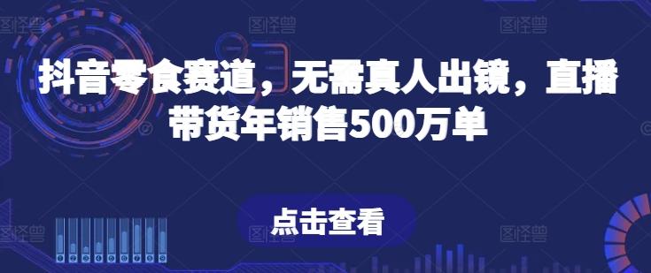 抖音零食赛道，无需真人出镜，直播带货年销售500万单【揭秘】-皮皮网创