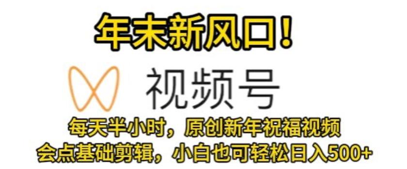 视频号年末新风口，会点基础剪辑即可上手，原创新年祝福视频，每天半小时，小白也可轻松日入500+-皮皮网创