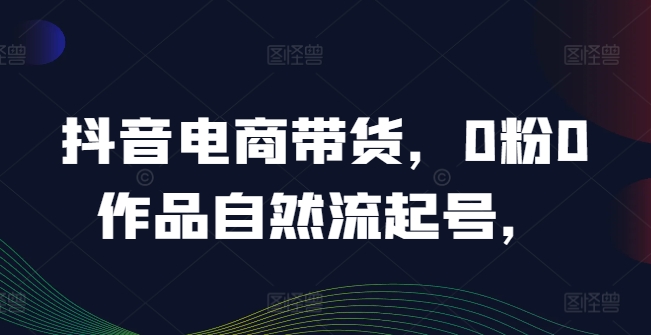 抖音电商带货，0粉0作品自然流起号，热销20多万人的抖音课程的经验分享-皮皮网创