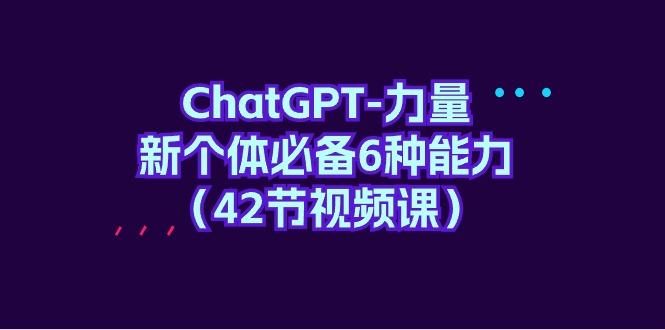 (9684期)ChatGPT-力量 新个体必备6种能力(42节视频课)-皮皮网创