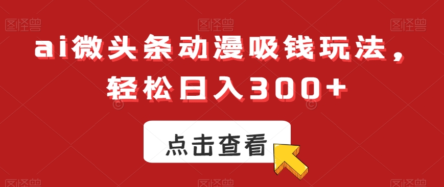 ai微头条动漫吸钱玩法，轻松日入300+【揭秘】-皮皮网创