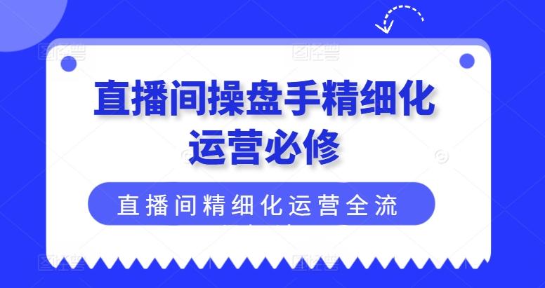 直播间操盘手精细化运营必修，直播间精细化运营全流程解读-皮皮网创