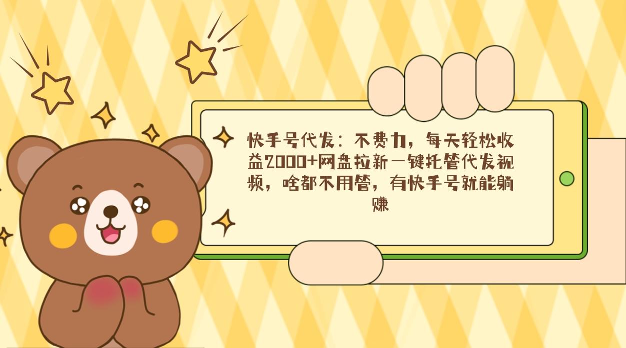 快手号代发：不费力，每天轻松收益2000+网盘拉新一键托管代发视频，啥都…-皮皮网创