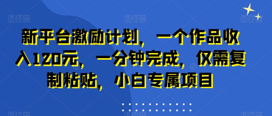 新平台激励计划，一个作品收入120元，一分钟完成，仅需复制粘贴，小白专属项目【揭秘】-皮皮网创