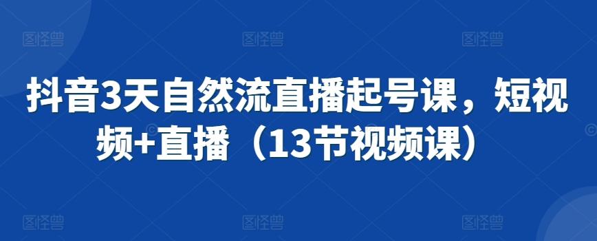 抖音3天自然流直播起号课，短视频+直播(13节视频课)-皮皮网创