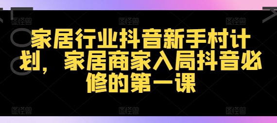 家居行业抖音新手村计划，家居商家入局抖音必修的第一课-皮皮网创