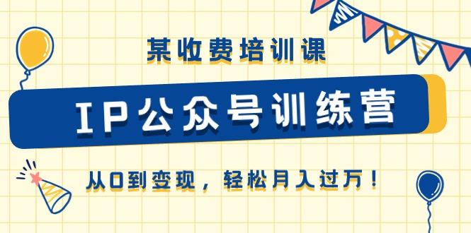某收费培训课《IP公众号训练营》从0到变现，轻松月入过万！-皮皮网创